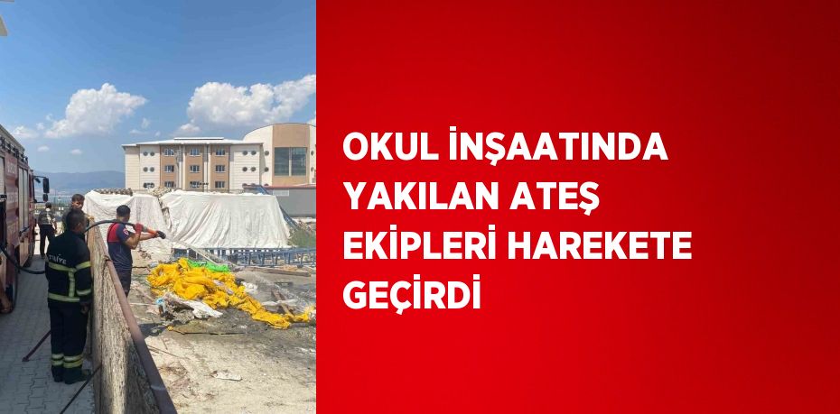 OKUL İNŞAATINDA YAKILAN ATEŞ EKİPLERİ HAREKETE GEÇİRDİ