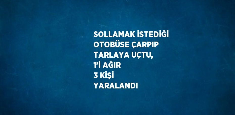 SOLLAMAK İSTEDİĞİ OTOBÜSE ÇARPIP TARLAYA UÇTU, 1’İ AĞIR 3 KİŞİ YARALANDI