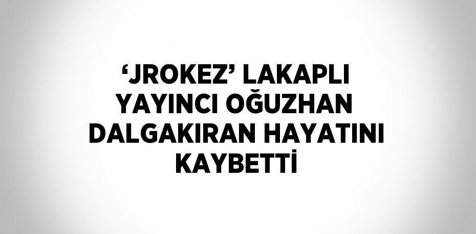 ‘JROKEZ’ LAKAPLI YAYINCI OĞUZHAN DALGAKIRAN HAYATINI KAYBETTİ