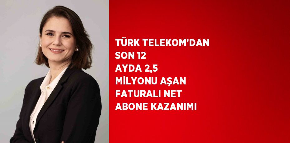 TÜRK TELEKOM’DAN SON 12 AYDA 2,5 MİLYONU AŞAN FATURALI NET ABONE KAZANIMI