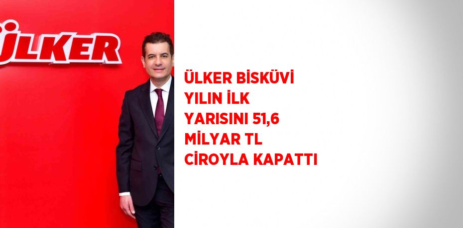 ÜLKER BİSKÜVİ YILIN İLK YARISINI 51,6 MİLYAR TL CİROYLA KAPATTI