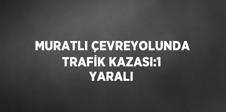 MURATLI ÇEVREYOLUNDA TRAFİK KAZASI:1 YARALI