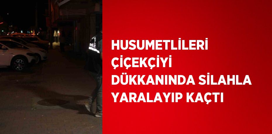 HUSUMETLİLERİ ÇİÇEKÇİYİ DÜKKANINDA SİLAHLA YARALAYIP KAÇTI