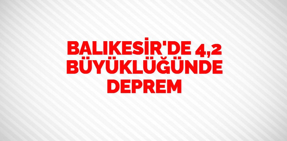 BALIKESİR'DE 4,2 BÜYÜKLÜĞÜNDE DEPREM