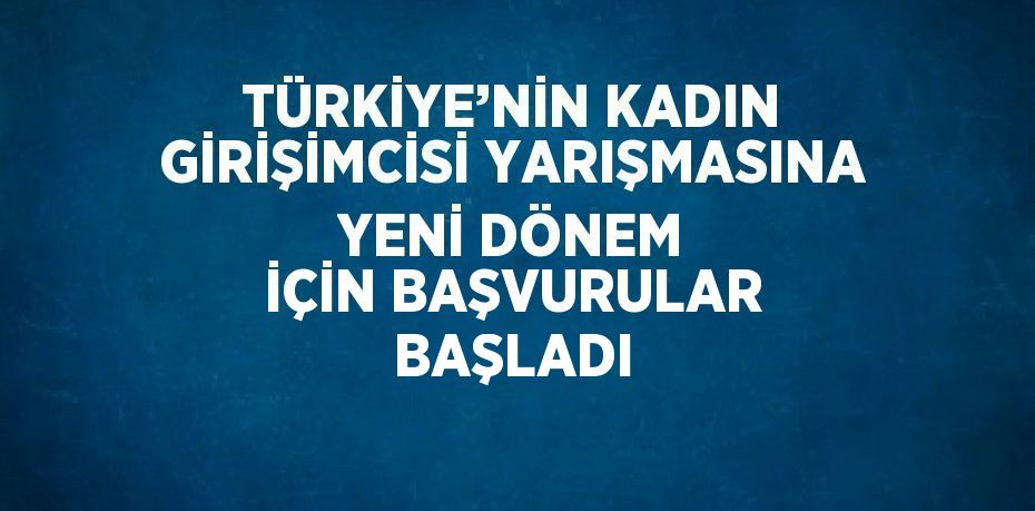 TÜRKİYE’NİN KADIN GİRİŞİMCİSİ YARIŞMASINA YENİ DÖNEM İÇİN BAŞVURULAR BAŞLADI