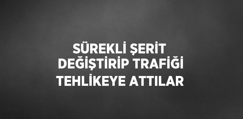 SÜREKLİ ŞERİT DEĞİŞTİRİP TRAFİĞİ TEHLİKEYE ATTILAR