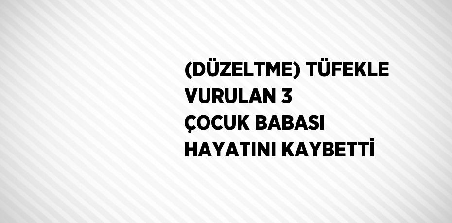 (DÜZELTME) TÜFEKLE VURULAN 3 ÇOCUK BABASI HAYATINI KAYBETTİ