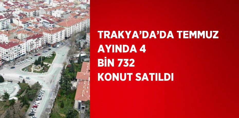 TRAKYA’DA’DA TEMMUZ AYINDA 4 BİN 732 KONUT SATILDI