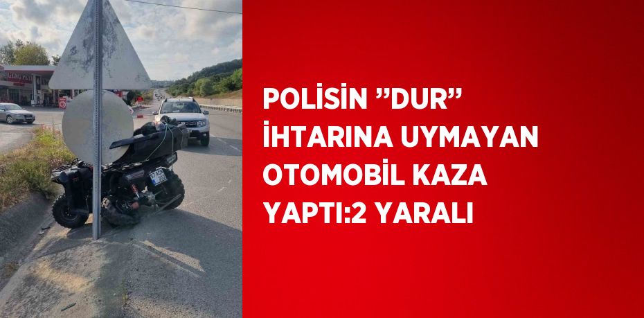 POLİSİN ’’DUR’’ İHTARINA UYMAYAN OTOMOBİL KAZA YAPTI:2 YARALI