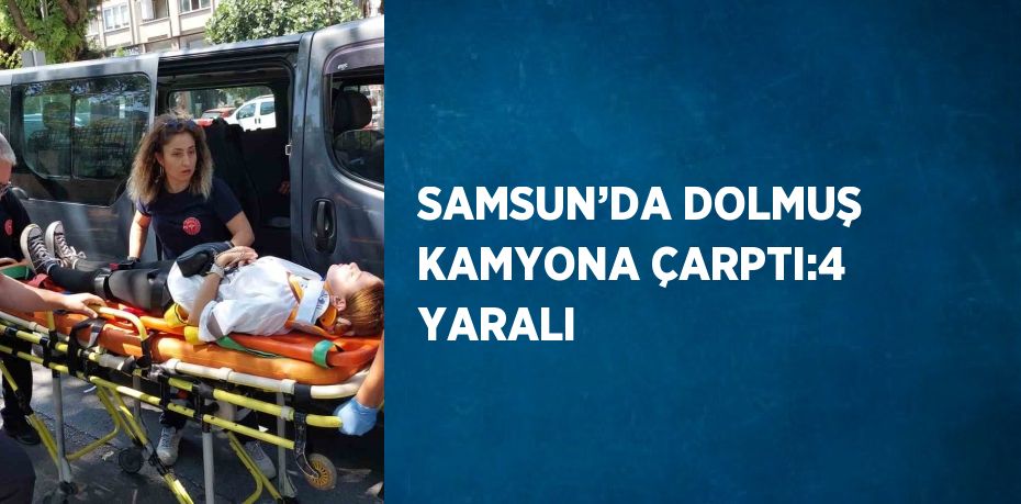 SAMSUN’DA DOLMUŞ KAMYONA ÇARPTI:4 YARALI