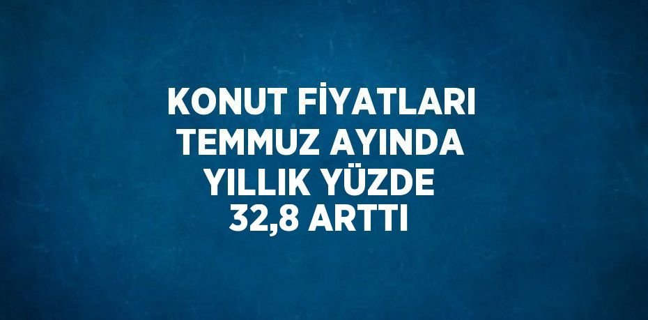 KONUT FİYATLARI TEMMUZ AYINDA YILLIK YÜZDE 32,8 ARTTI