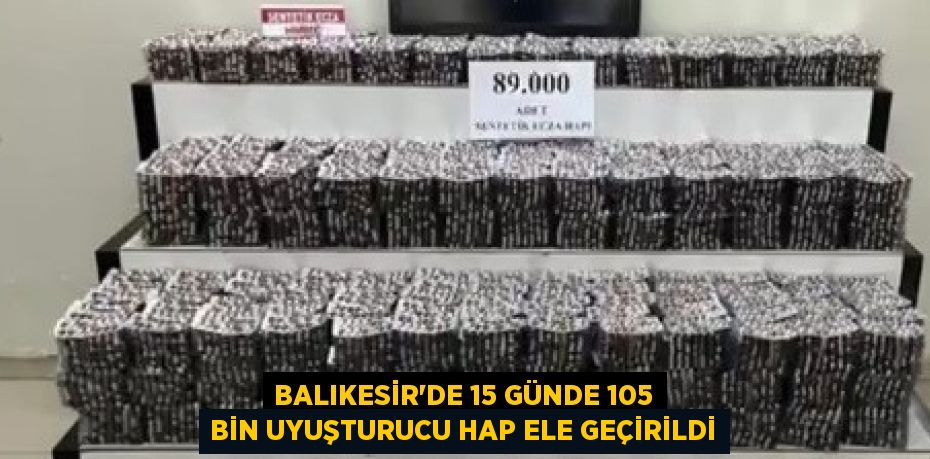 BALIKESİR'DE 15 GÜNDE 105 BİN UYUŞTURUCU HAP ELE GEÇİRİLDİ