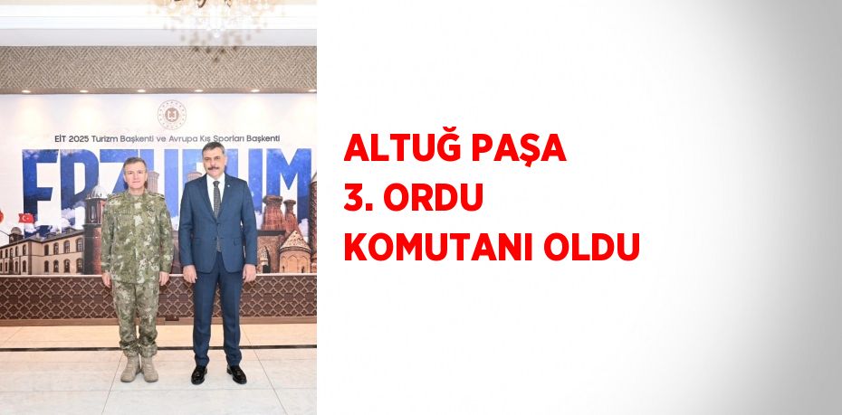 ALTUĞ PAŞA 3. ORDU KOMUTANI OLDU