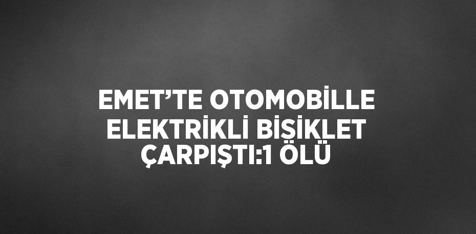 EMET’TE OTOMOBİLLE ELEKTRİKLİ BİSİKLET ÇARPIŞTI:1 ÖLÜ
