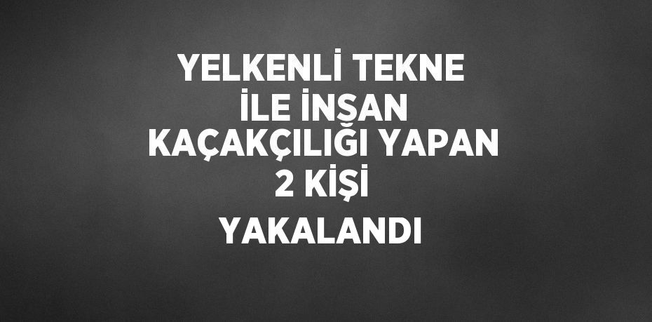 YELKENLİ TEKNE İLE İNSAN KAÇAKÇILIĞI YAPAN 2 KİŞİ YAKALANDI