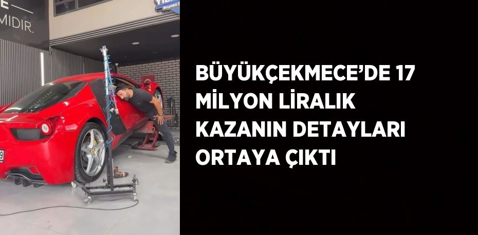 BÜYÜKÇEKMECE’DE 17 MİLYON LİRALIK KAZANIN DETAYLARI ORTAYA ÇIKTI