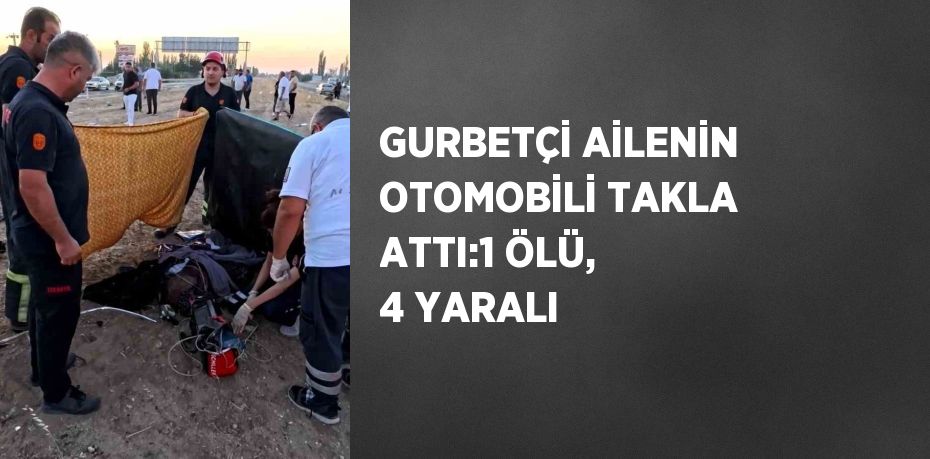 GURBETÇİ AİLENİN OTOMOBİLİ TAKLA ATTI:1 ÖLÜ, 4 YARALI