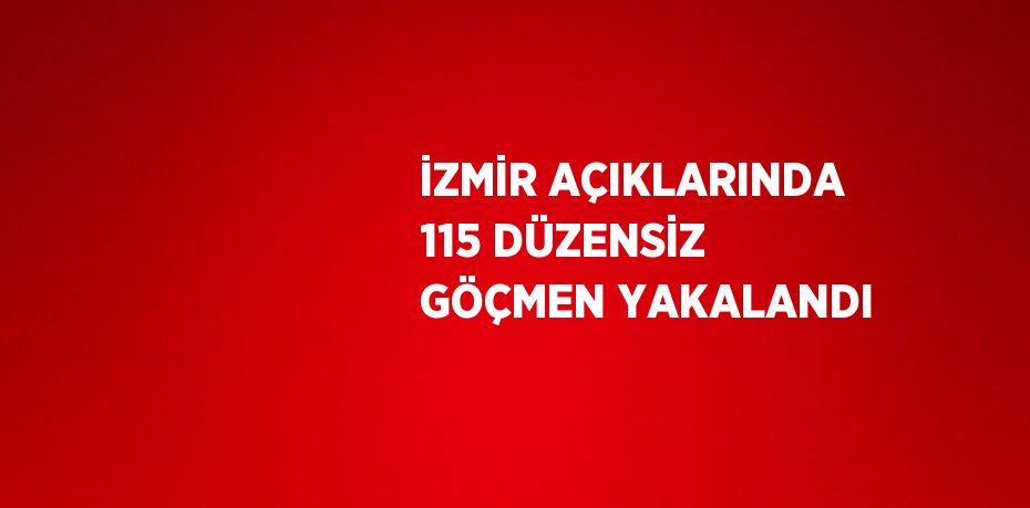 İZMİR AÇIKLARINDA 115 DÜZENSİZ GÖÇMEN YAKALANDI