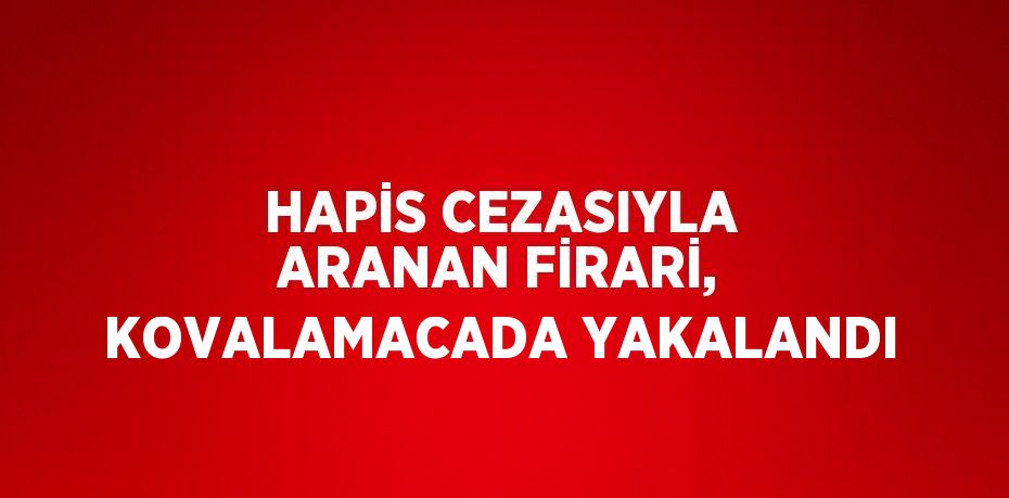 HAPİS CEZASIYLA ARANAN FİRARİ, KOVALAMACADA YAKALANDI