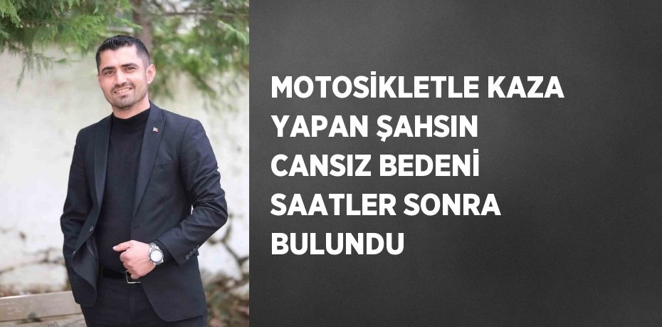 MOTOSİKLETLE KAZA YAPAN ŞAHSIN CANSIZ BEDENİ SAATLER SONRA BULUNDU