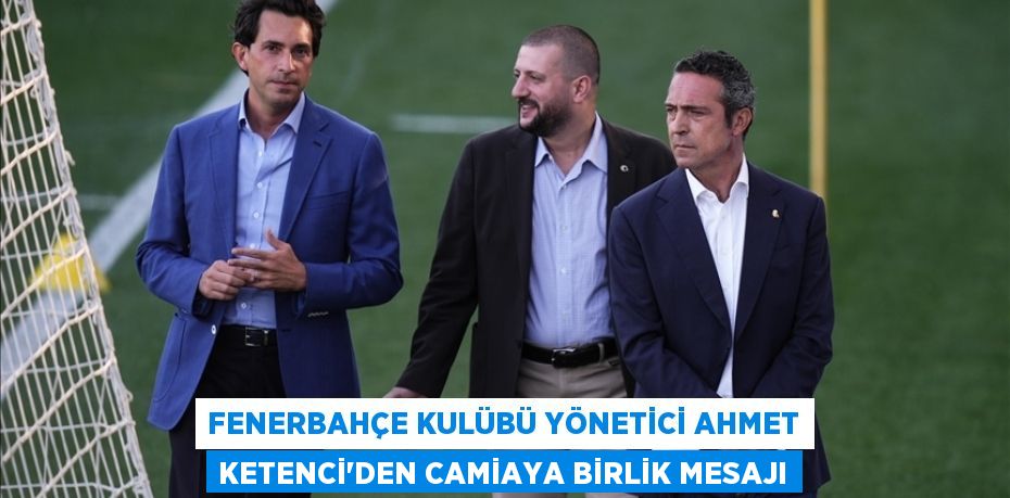 Fenerbahçe Kulübü Yönetici Ahmet Ketenci'den camiaya birlik mesajı