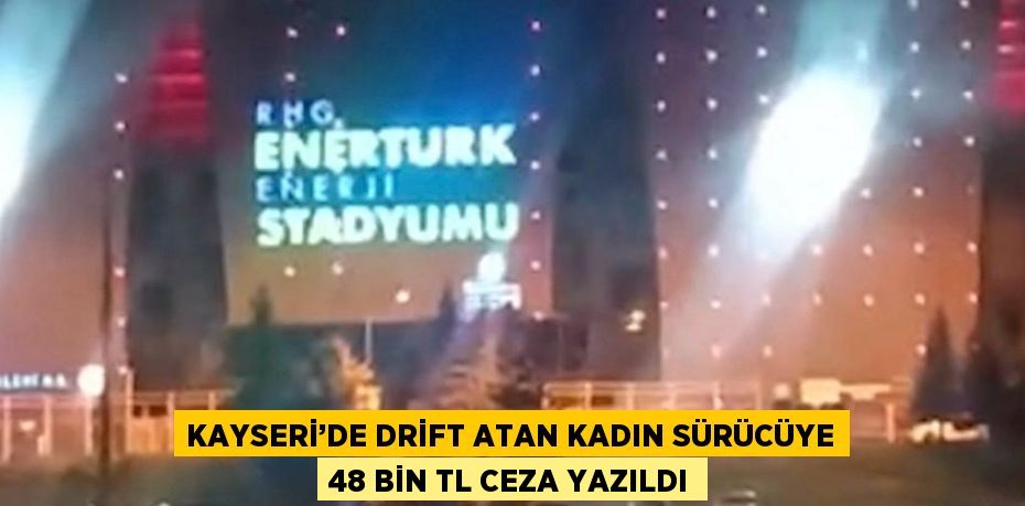 KAYSERİ’DE DRİFT ATAN KADIN SÜRÜCÜYE 48 BİN TL CEZA YAZILDI