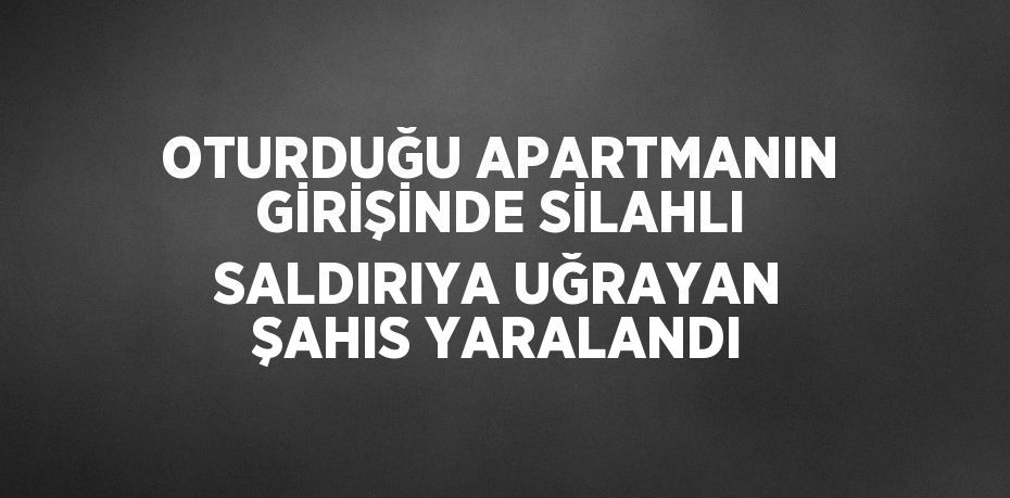 OTURDUĞU APARTMANIN GİRİŞİNDE SİLAHLI SALDIRIYA UĞRAYAN ŞAHIS YARALANDI