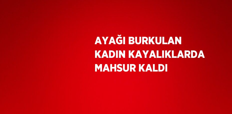AYAĞI BURKULAN KADIN KAYALIKLARDA MAHSUR KALDI