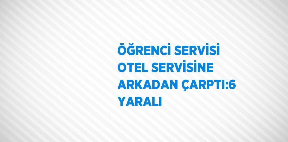 ÖĞRENCİ SERVİSİ OTEL SERVİSİNE ARKADAN ÇARPTI:6 YARALI