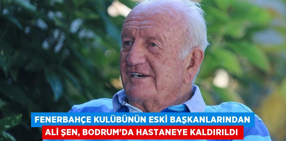 Fenerbahçe Kulübünün eski başkanlarından Ali Şen, Bodrum'da hastaneye kaldırıldı