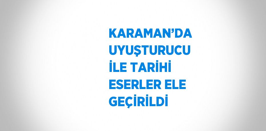 KARAMAN’DA UYUŞTURUCU İLE TARİHİ ESERLER ELE GEÇİRİLDİ