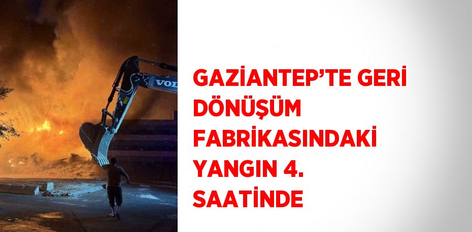 GAZİANTEP’TE GERİ DÖNÜŞÜM FABRİKASINDAKİ YANGIN 4. SAATİNDE