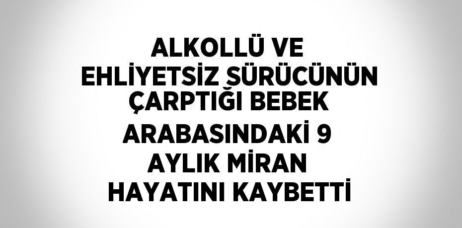 ALKOLLÜ VE EHLİYETSİZ SÜRÜCÜNÜN ÇARPTIĞI BEBEK ARABASINDAKİ 9 AYLIK MİRAN HAYATINI KAYBETTİ