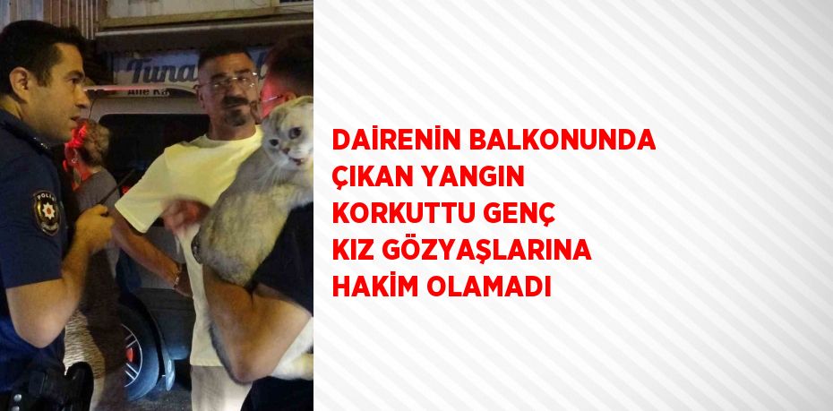 DAİRENİN BALKONUNDA ÇIKAN YANGIN KORKUTTU GENÇ KIZ GÖZYAŞLARINA HAKİM OLAMADI