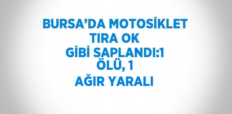 BURSA’DA MOTOSİKLET TIRA OK GİBİ SAPLANDI:1 ÖLÜ, 1 AĞIR YARALI