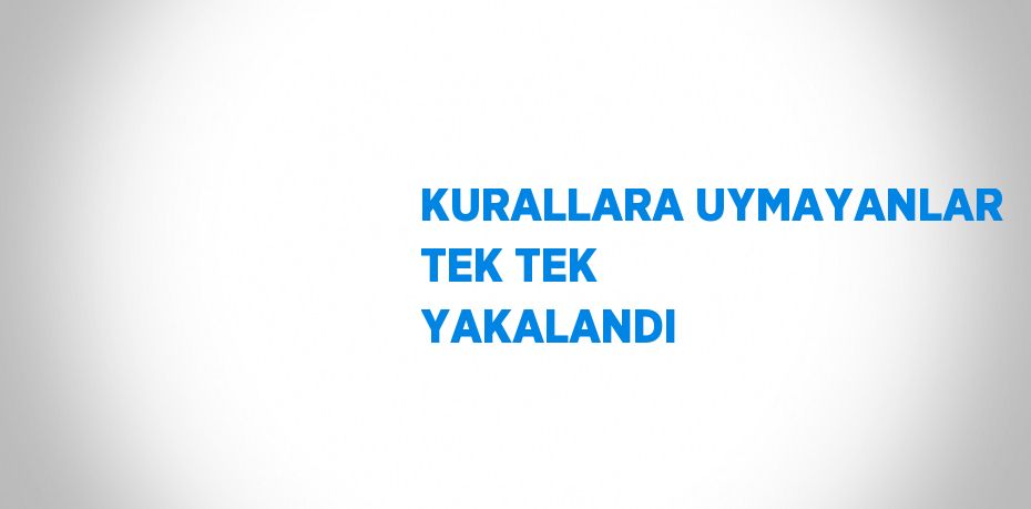 KURALLARA UYMAYANLAR TEK TEK YAKALANDI