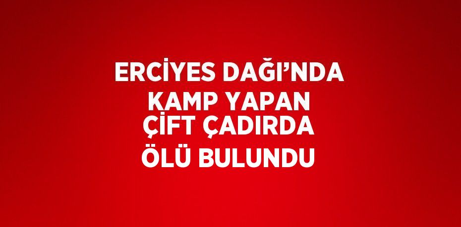ERCİYES DAĞI’NDA KAMP YAPAN ÇİFT ÇADIRDA ÖLÜ BULUNDU