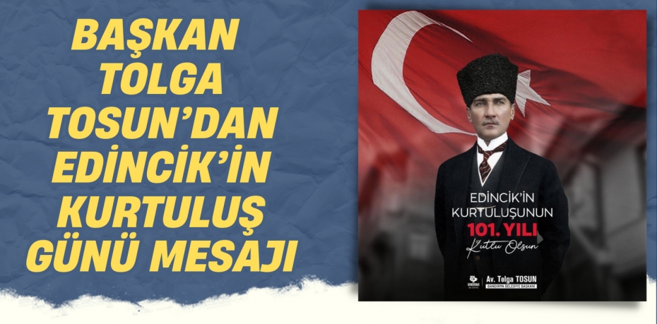 BAŞKAN TOLGA TOSUN’DAN EDİNCİK’İN KURTULUŞ GÜNÜ MESAJI