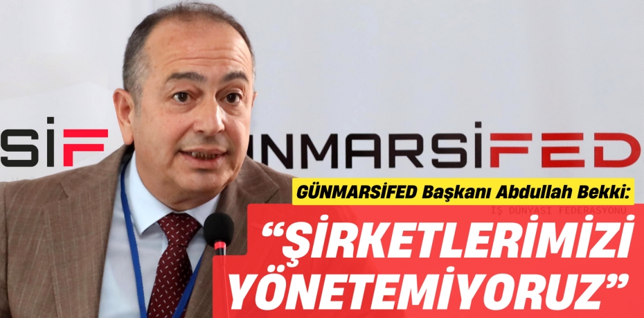 GÜNMARSİFED Başkanı Abdullah Bekki: “ŞİRKETLERİMİZİ  YÖNETEMİYORUZ”