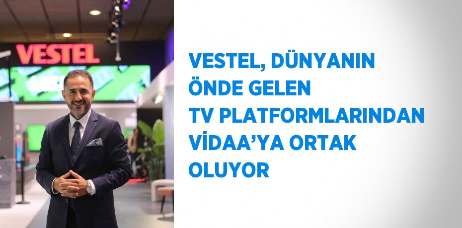 VESTEL, DÜNYANIN ÖNDE GELEN TV PLATFORMLARINDAN VİDAA’YA ORTAK OLUYOR