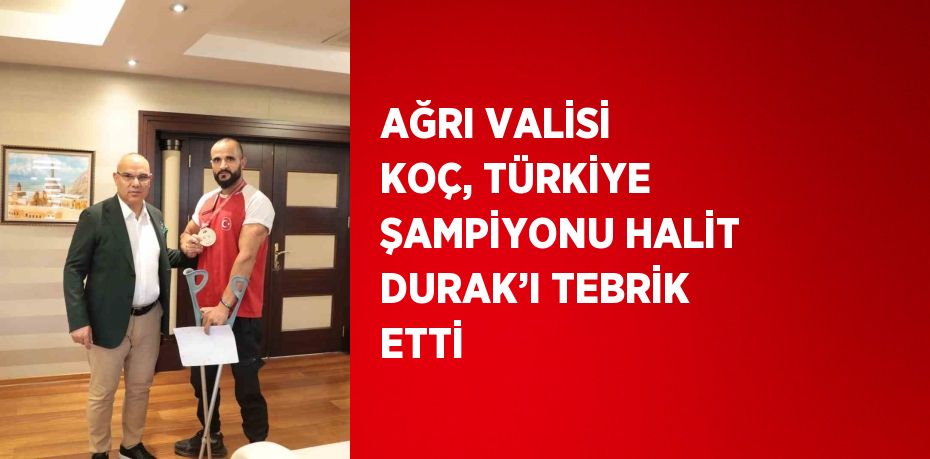 AĞRI VALİSİ KOÇ, TÜRKİYE ŞAMPİYONU HALİT DURAK’I TEBRİK ETTİ