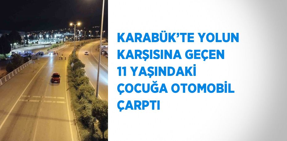 KARABÜK’TE YOLUN KARŞISINA GEÇEN 11 YAŞINDAKİ ÇOCUĞA OTOMOBİL ÇARPTI