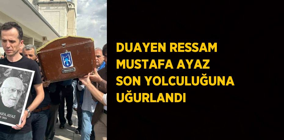 DUAYEN RESSAM MUSTAFA AYAZ SON YOLCULUĞUNA UĞURLANDI