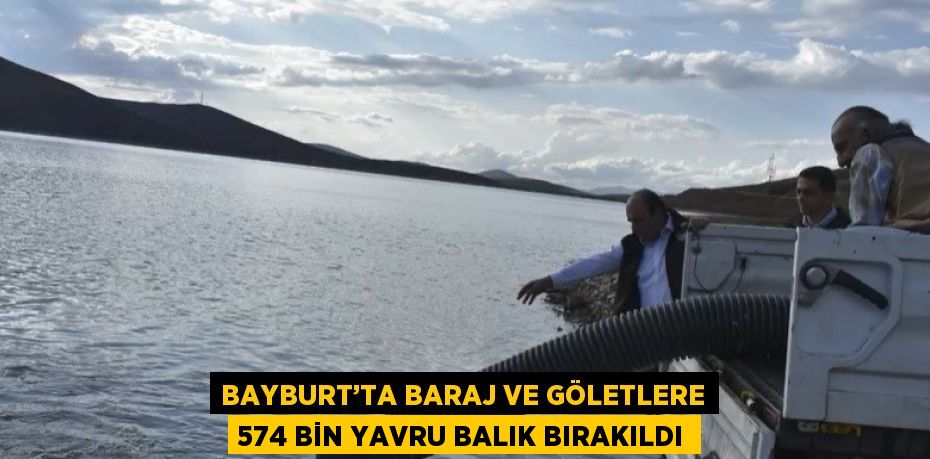 BAYBURT’TA BARAJ VE GÖLETLERE 574 BİN YAVRU BALIK BIRAKILDI