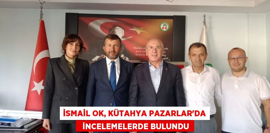 İSMAİL OK, KÜTAHYA PAZARLAR’DA   İNCELEMELERDE BULUNDU