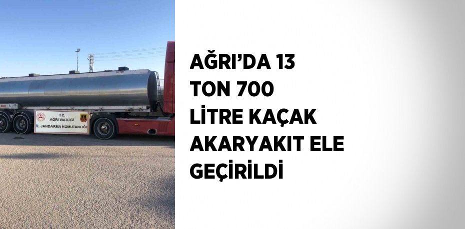 AĞRI’DA 13 TON 700 LİTRE KAÇAK AKARYAKIT ELE GEÇİRİLDİ