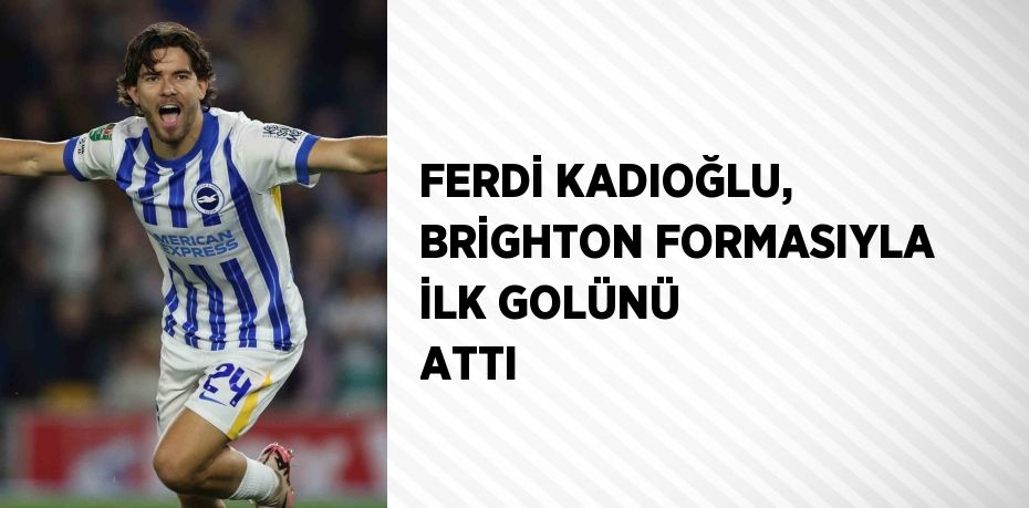 FERDİ KADIOĞLU, BRİGHTON FORMASIYLA İLK GOLÜNÜ ATTI