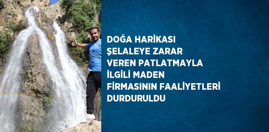 DOĞA HARİKASI ŞELALEYE ZARAR VEREN PATLATMAYLA İLGİLİ MADEN FİRMASININ FAALİYETLERİ DURDURULDU