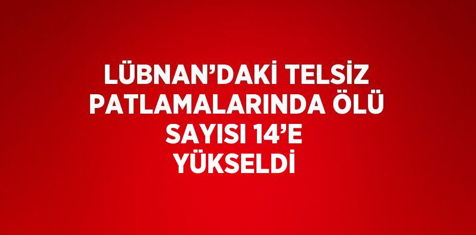 LÜBNAN’DAKİ TELSİZ PATLAMALARINDA ÖLÜ SAYISI 14’E YÜKSELDİ