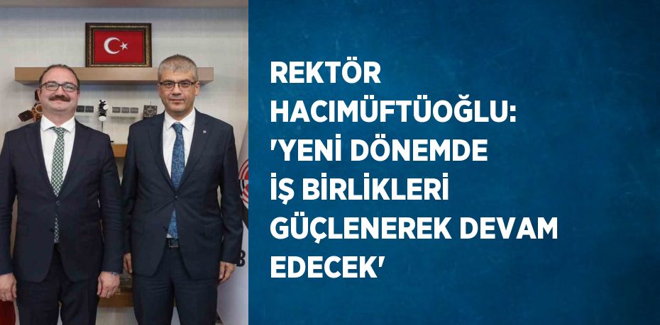 REKTÖR HACIMÜFTÜOĞLU: 'YENİ DÖNEMDE İŞ BİRLİKLERİ GÜÇLENEREK DEVAM EDECEK'